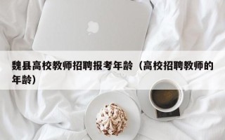 魏县高校教师招聘报考年龄(高校招聘教师的年龄) 魏县高校教师招聘报考年龄(高校招聘教师的年龄)