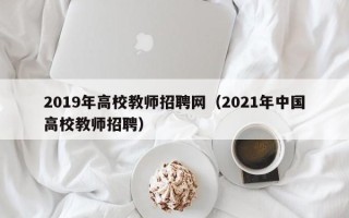 2019年高校教师招聘网（2021年中国高校教师招聘）