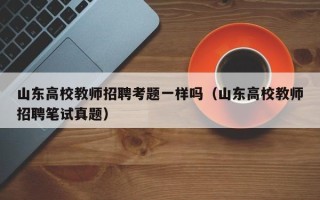 山东高校教师招聘考题一样吗（山东高校教师招聘笔试真题）