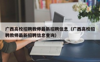 广西高校招聘教师最新招聘信息（广西高校招聘教师最新招聘信息查询）