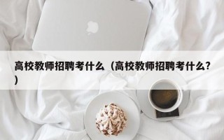 高校教师招聘考什么（高校教师招聘考什么?）