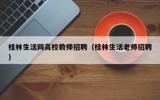 桂林生活网高校教师招聘（桂林生活老师招聘）