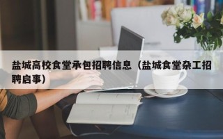 盐城高校食堂承包招聘信息（盐城食堂杂工招聘启事）