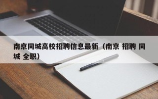 南京同城高校招聘信息最新（南京 招聘 同城 全职）
