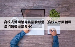 高校人才网辅导员招聘频道（高校人才网辅导员招聘频道是多少）