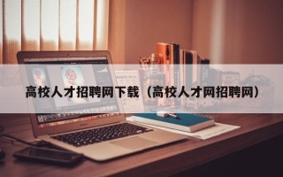 高校人才招聘网下载（高校人才网招聘网）