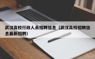 武汉高校行政人员招聘信息（武汉高校招聘信息最新招聘）