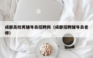 成都高校男辅导员招聘网（成都招聘辅导员老师）