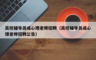高校辅导员或心理老师招聘（高校辅导员或心理老师招聘公告）