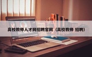 高校教师人才网招聘官网（高校教师 招聘）