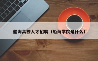 船海高校人才招聘（船海学院是什么）
