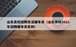 山东高校招聘生活辅导员（山东高校2021年招聘辅导员官网）