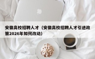 安徽高校招聘人才（安徽高校招聘人才引进政策2026年如何改动）