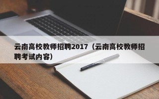 云南高校教师招聘2017（云南高校教师招聘考试内容）