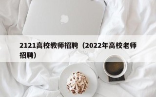 2121高校教师招聘（2022年高校老师招聘）