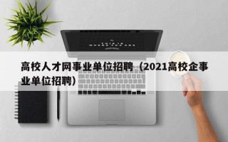 高校人才网事业单位招聘（2021高校企事业单位招聘）