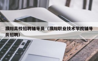 濮阳高校招聘辅导员（濮阳职业技术学院辅导员招聘）