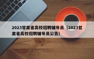 2023甘肃省高校招聘辅导员（2023甘肃省高校招聘辅导员公告）