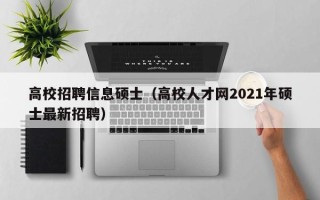 高校招聘信息硕士（高校人才网2021年硕士最新招聘）