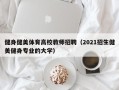 健身健美体育高校教师招聘（2021招生健美健身专业的大学）
