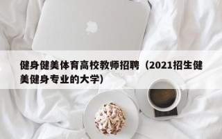 健身健美体育高校教师招聘（2021招生健美健身专业的大学）