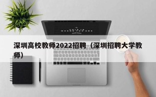 深圳高校教师2022招聘(深圳招聘大学教师) 深圳高校教师2022招聘(深圳招聘大学教师)