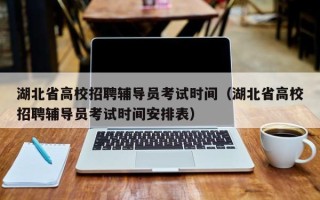 湖北省高校招聘辅导员考试时间（湖北省高校招聘辅导员考试时间安排表）