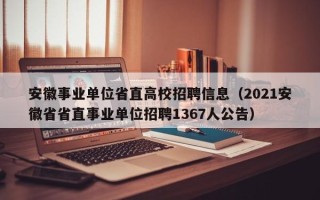 安徽事业单位省直高校招聘信息（2021安徽省省直事业单位招聘1367人公告）
