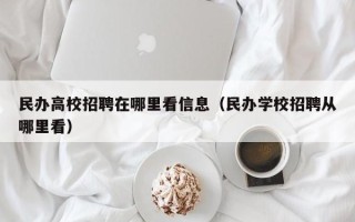 民办高校招聘在哪里看信息（民办学校招聘从哪里看）