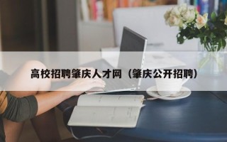 高校招聘肇庆人才网（肇庆公开招聘）