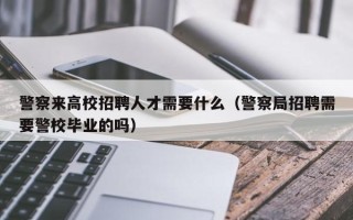 警察来高校招聘人才需要什么（警察局招聘需要警校毕业的吗）