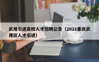 武隆引进高校人才招聘公告（2021重庆武隆区人才引进）