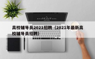 高校辅导员2021招聘（2021年最新高校辅导员招聘）