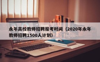 永年高校教师招聘报考时间（2020年永年教师招聘1500人计划）