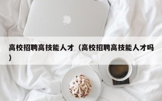 高校招聘高技能人才（高校招聘高技能人才吗）