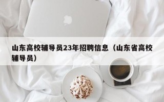 山东高校辅导员23年招聘信息（山东省高校辅导员）