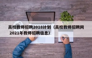 高校教师招聘2018计划（高校教师招聘网 2021年教师招聘信息）