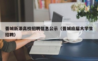 晋城新添高校招聘信息公示（晋城应届大学生招聘）