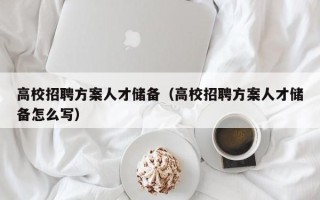 高校招聘方案人才储备（高校招聘方案人才储备怎么写）