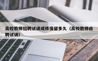 高校教师招聘试讲成绩保留多久（高校教师应聘试讲）
