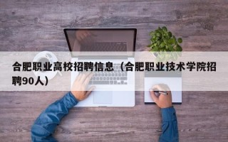 合肥职业高校招聘信息（合肥职业技术学院招聘90人）