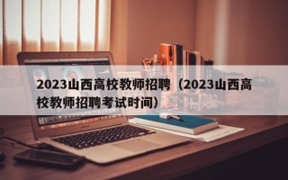 2023山西高校教师招聘（2023山西高校教师招聘考试时间）