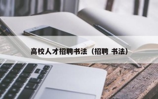 高校人才招聘书法（招聘 书法）
