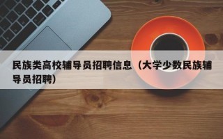 民族类高校辅导员招聘信息（大学少数民族辅导员招聘）