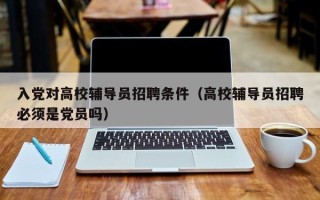 入党对高校辅导员招聘条件（高校辅导员招聘必须是党员吗）