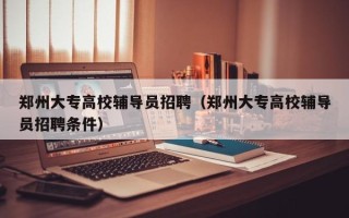 郑州大专高校辅导员招聘（郑州大专高校辅导员招聘条件）