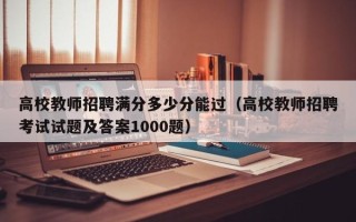 高校教师招聘满分多少分能过（高校教师招聘考试试题及答案1000题）