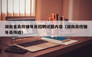 湖南省高校辅导员招聘试题内容（湖南高校辅导员待遇）