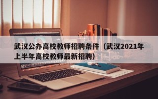 武汉公办高校教师招聘条件（武汉2021年上半年高校教师最新招聘）