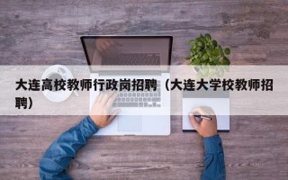 大连高校教师行政岗招聘（大连大学校教师招聘）